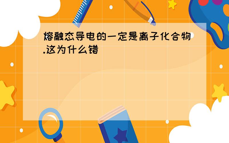 熔融态导电的一定是离子化合物.这为什么错