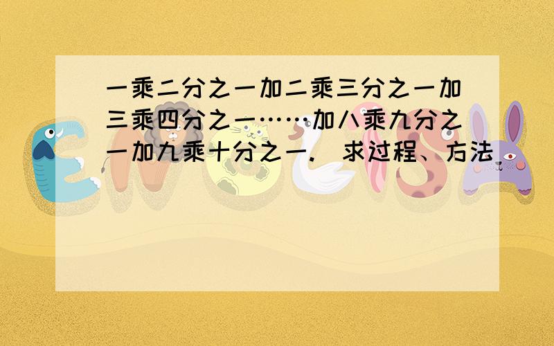 一乘二分之一加二乘三分之一加三乘四分之一……加八乘九分之一加九乘十分之一.（求过程、方法）