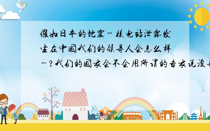 假如日本的地震…核电站泄露发生在中国我们的领导人会怎么样…?我们的国家会不会用所谓的专家说没事欺骗我们呢