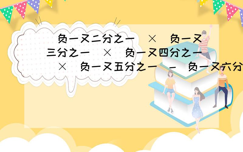 (负一又二分之一)×(负一又三分之一)×(负一又四分之一)×（负一又五分之一）-（负一又六分之一）×（负一又七分之一）我不懂,想问问你们,