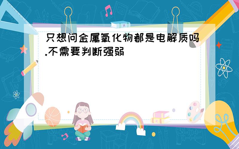 只想问金属氧化物都是电解质吗.不需要判断强弱