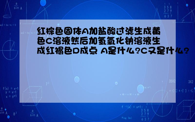 红棕色固体A加盐酸过滤生成黄色C溶液然后加氢氧化钠溶液生成红褐色D成点 A是什么?C又是什么?