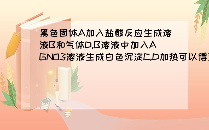 黑色固体A加入盐酸反应生成溶液B和气体D,B溶液中加入AGNO3溶液生成白色沉淀C,D加热可以得到黄色固体E,E在氧气中燃烧生成气体F,气体D和F混合也可以生成E