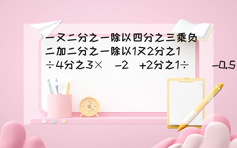 一又二分之一除以四分之三乘负二加二分之一除以1又2分之1÷4分之3×（-2）+2分之1÷[(-0.5)的三次方-1.5的二次方]×9又2分之1-0.75的二次方=?……想对对答案.我算出来的数分母太大了.好像不对诶.