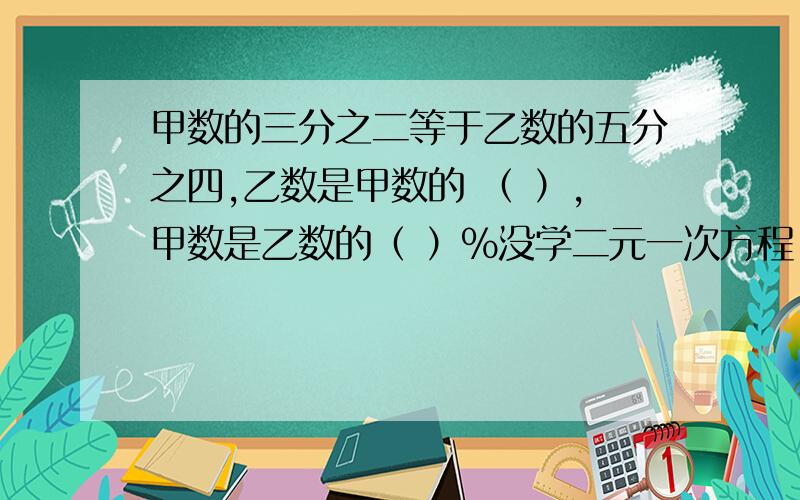 甲数的三分之二等于乙数的五分之四,乙数是甲数的 （ ）,甲数是乙数的（ ）%没学二元一次方程