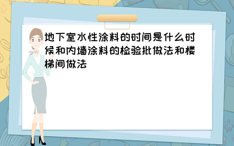 地下室水性涂料的时间是什么时候和内墙涂料的检验批做法和楼梯间做法