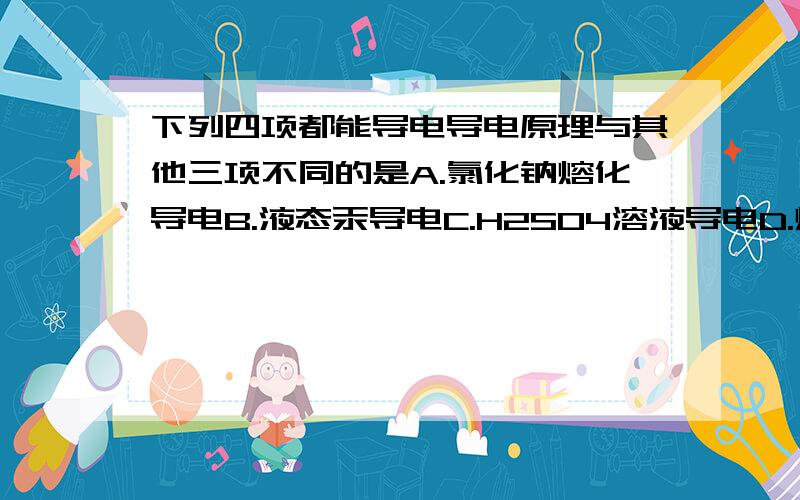 下列四项都能导电导电原理与其他三项不同的是A.氯化钠熔化导电B.液态汞导电C.H2SO4溶液导电D.熔融状态下的KOH导电