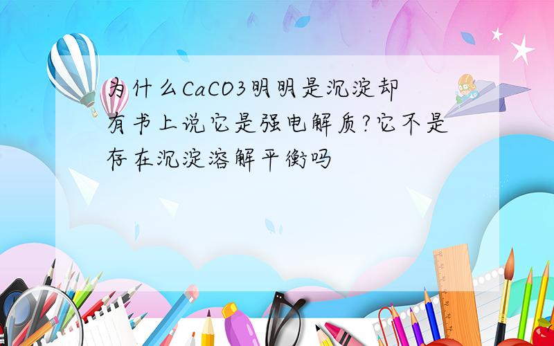 为什么CaCO3明明是沉淀却有书上说它是强电解质?它不是存在沉淀溶解平衡吗