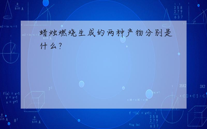 蜡烛燃烧生成的两种产物分别是什么?