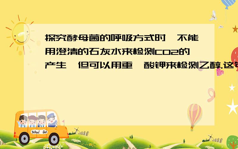 探究酵母菌的呼吸方式时,不能用澄清的石灰水来检测CO2的产生,但可以用重铬酸钾来检测乙醇.这句话不对.为什么不对、.