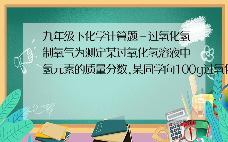 九年级下化学计算题-过氧化氢制氧气为测定某过氧化氢溶液中氢元素的质量分数,某同学向100g过氧化氢溶液中加入5g二氧化锰固体,充分搅拌至不再产生气泡为止,称得剩余固液混合物的质量为