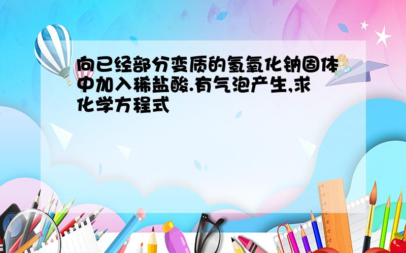 向已经部分变质的氢氧化钠固体中加入稀盐酸.有气泡产生,求化学方程式