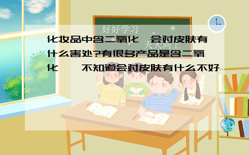 化妆品中含二氧化钛会对皮肤有什么害处?有很多产品是含二氧化钛,不知道会对皮肤有什么不好