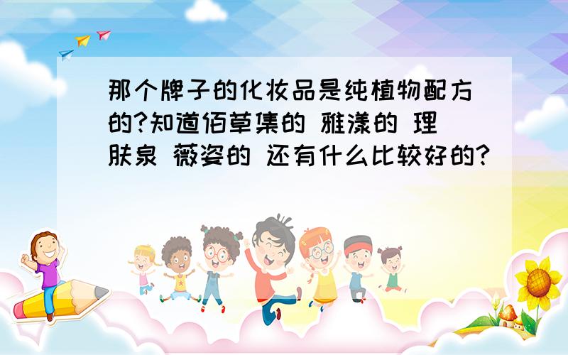 那个牌子的化妆品是纯植物配方的?知道佰草集的 雅漾的 理肤泉 薇姿的 还有什么比较好的?