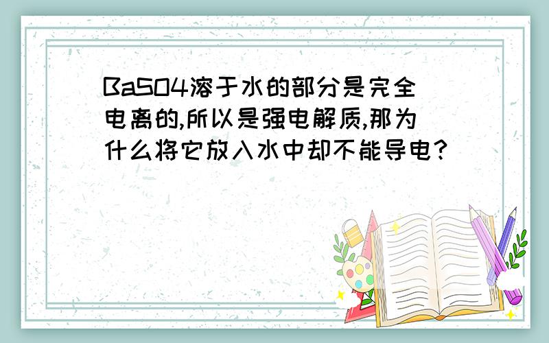 BaSO4溶于水的部分是完全电离的,所以是强电解质,那为什么将它放入水中却不能导电?