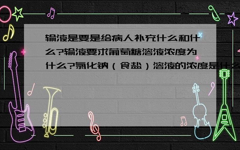 输液是要是给病人补充什么和什么?输液要求葡萄糖溶液浓度为什么?氯化钠（食盐）溶液的浓度是什么?如上