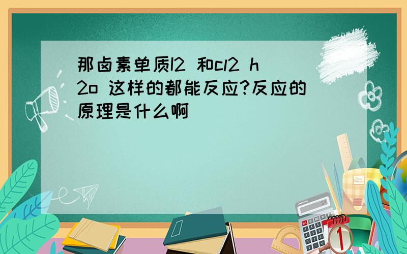 那卤素单质I2 和cl2 h2o 这样的都能反应?反应的原理是什么啊