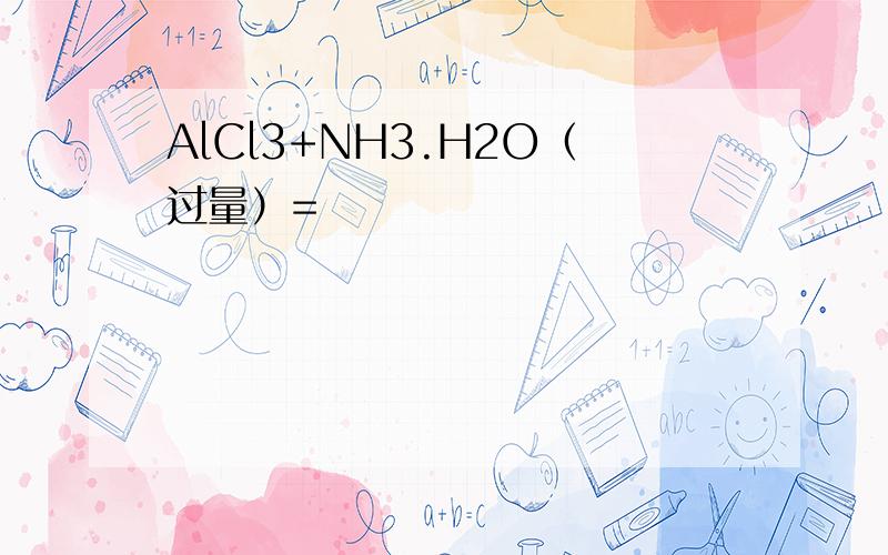 AlCl3+NH3.H2O（过量）=