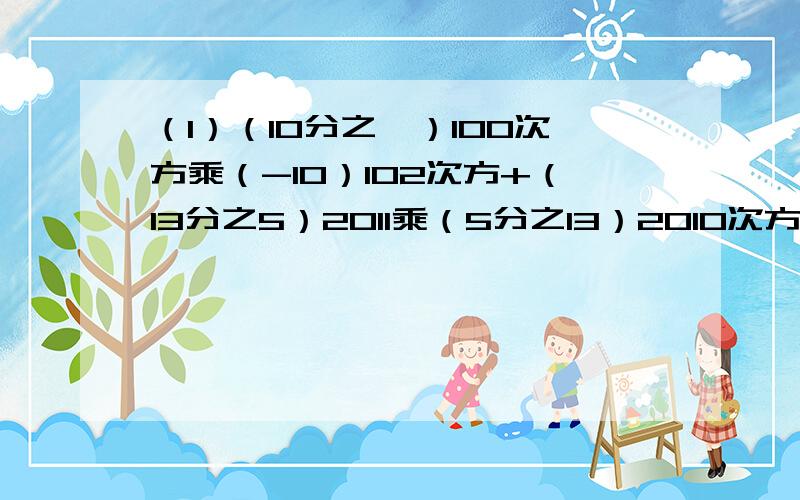 （1）（10分之一）100次方乘（-10）102次方+（13分之5）2011乘（5分之13）2010次方