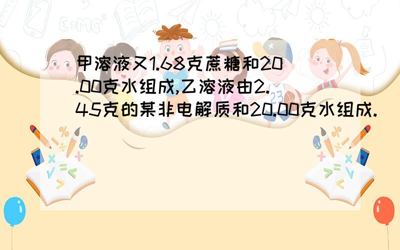 甲溶液又1.68克蔗糖和20.00克水组成,乙溶液由2.45克的某非电解质和20.00克水组成.