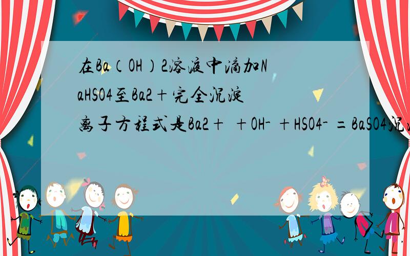 在Ba（OH）2溶液中滴加NaHSO4至Ba2+完全沉淀离子方程式是Ba2+ +OH- +HSO4- =BaSO4沉淀+H2O吗?