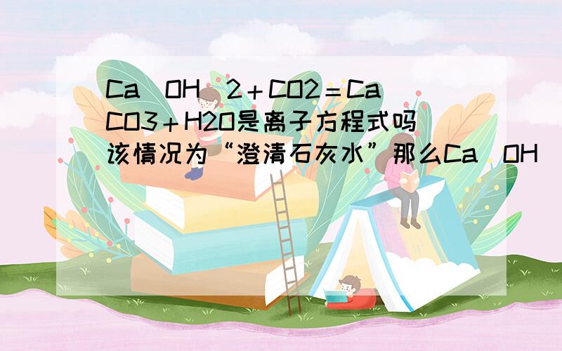 Ca(OH)2＋CO2＝CaCO3＋H2O是离子方程式吗该情况为“澄清石灰水”那么Ca(OH)2不就不能分了吗，这还叫离子方程式吗