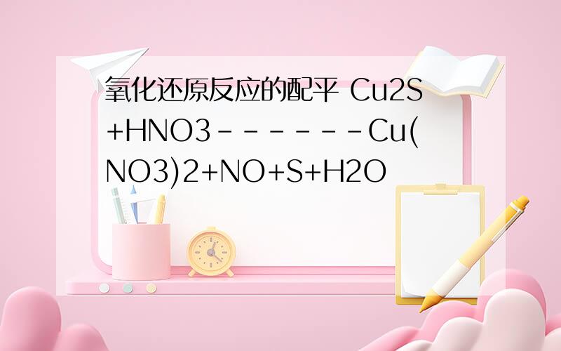 氧化还原反应的配平 Cu2S+HNO3------Cu(NO3)2+NO+S+H2O