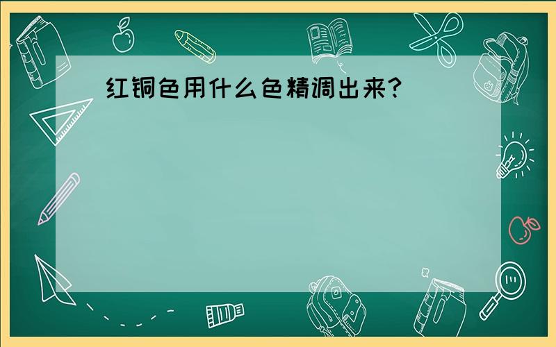 红铜色用什么色精调出来?