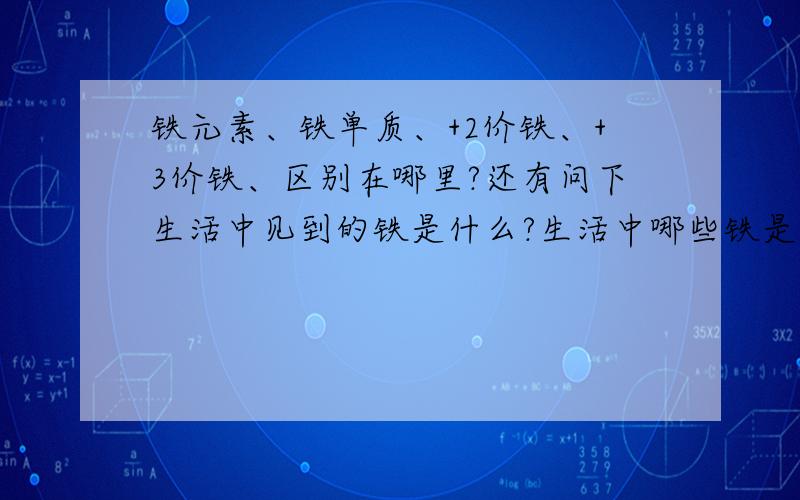 铁元素、铁单质、+2价铁、+3价铁、区别在哪里?还有问下生活中见到的铁是什么?生活中哪些铁是二价哪些是三价?