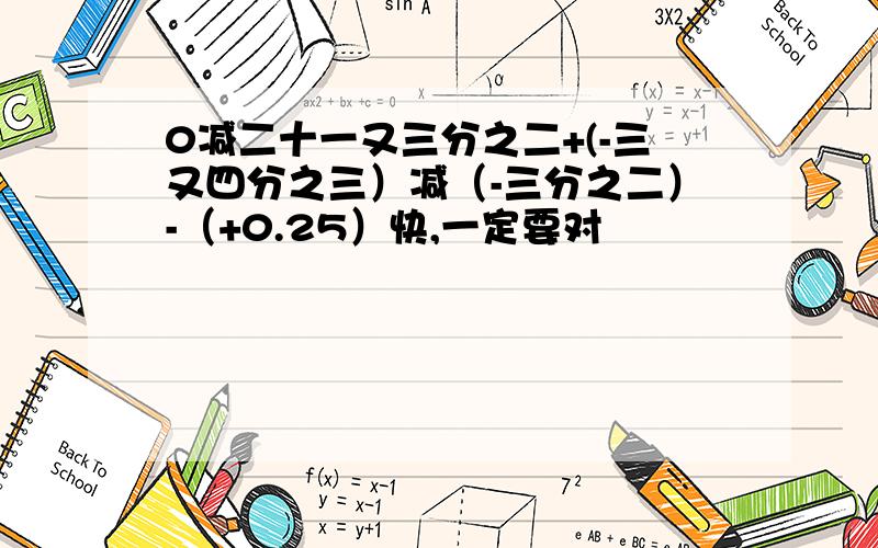 0减二十一又三分之二+(-三又四分之三）减（-三分之二）-（+0.25）快,一定要对