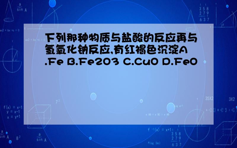 下列那种物质与盐酸的反应再与氢氧化钠反应,有红褐色沉淀A.Fe B.Fe2O3 C.CuO D.FeO