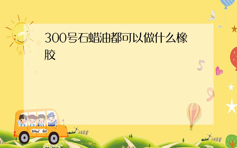 300号石蜡油都可以做什么橡胶