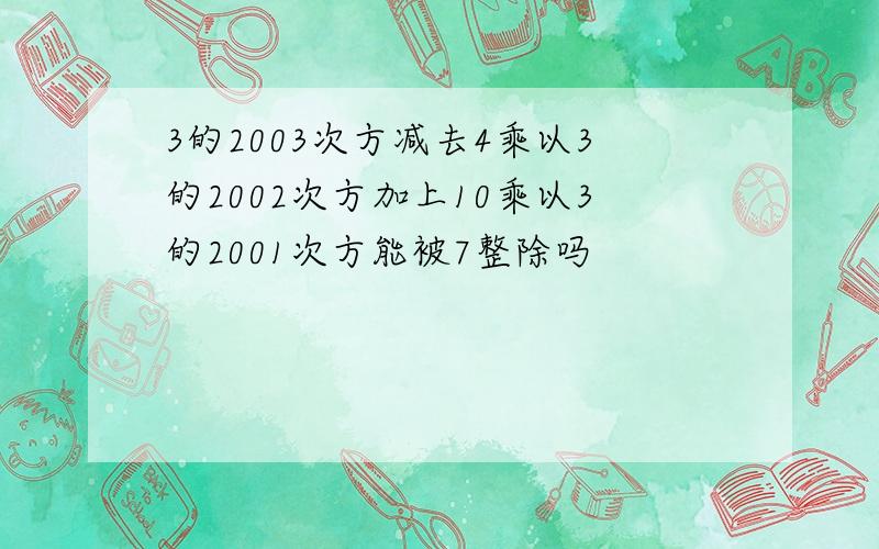 3的2003次方减去4乘以3的2002次方加上10乘以3的2001次方能被7整除吗