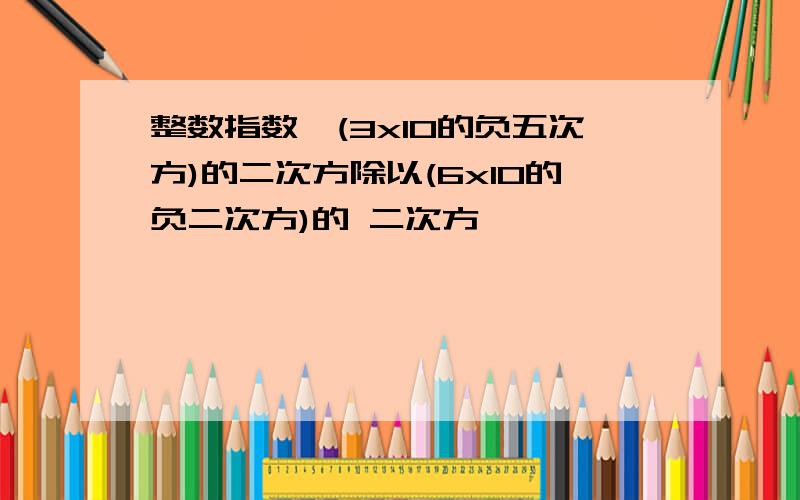 整数指数幂(3x10的负五次方)的二次方除以(6x10的负二次方)的 二次方