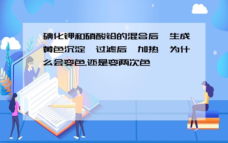 碘化钾和硝酸铅的混合后,生成黄色沉淀,过滤后,加热,为什么会变色.还是变两次色