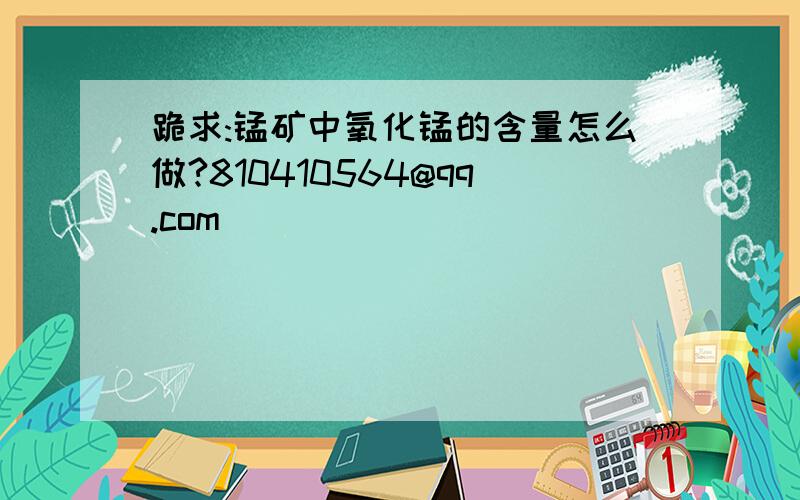 跪求:锰矿中氧化锰的含量怎么做?810410564@qq.com