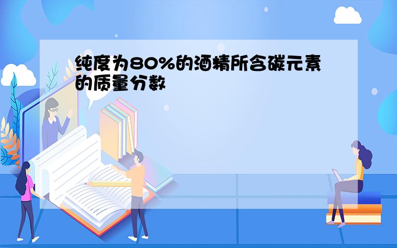 纯度为80%的酒精所含碳元素的质量分数