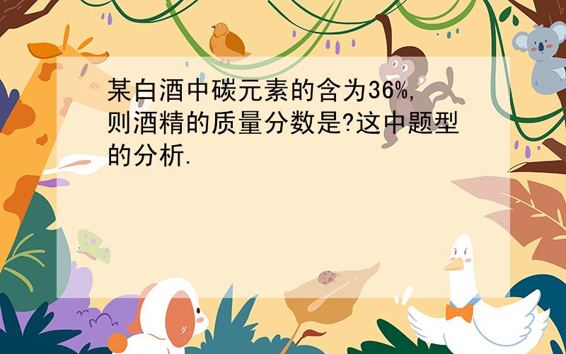 某白酒中碳元素的含为36%,则酒精的质量分数是?这中题型的分析.