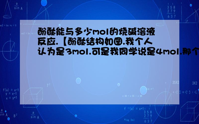 酚酞能与多少mol的烧碱溶液反应.【酚酞结构如图.我个人认为是3mol.可是我同学说是4mol.那个酯基断了以后不是生成的是醇吗?醇应该不能与烧碱反应的呀.