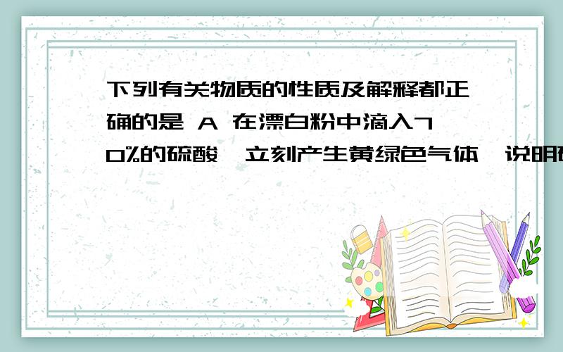 下列有关物质的性质及解释都正确的是 A 在漂白粉中滴入70%的硫酸,立刻产生黄绿色气体,说明硫酸具有氧化性 B 不同的氨基酸在水溶液中形成晶体析出时pH各不相同,所以可以通过控制溶液pH的