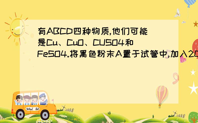 有ABCD四种物质,他们可能是Cu、CuO、CUSO4和FeSO4.将黑色粉末A置于试管中,加入20毫升稀硫酸,A完全溶解,得到蓝色溶液B.问：A、B各是什么?