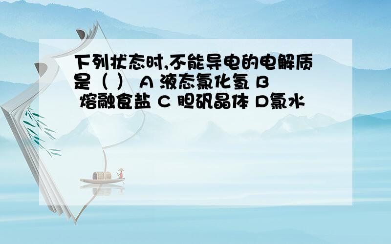 下列状态时,不能导电的电解质是（ ） A 液态氯化氢 B 熔融食盐 C 胆矾晶体 D氯水