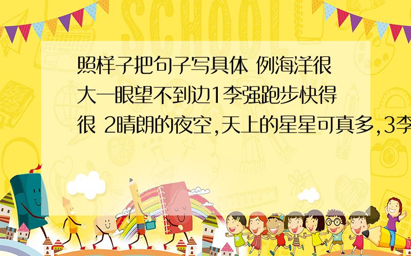 照样子把句子写具体 例海洋很大一眼望不到边1李强跑步快得很 2晴朗的夜空,天上的星星可真多,3李白和孟浩然的友谊很深,4我们班的图书管理员工作很负责任