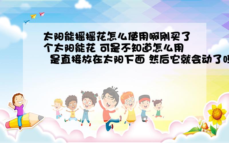 太阳能摇摇花怎么使用啊刚买了个太阳能花 可是不知道怎么用  是直接放在太阳下面 然后它就会动了吗 要多久才会动啊  麻烦哪位帮忙下  谢拉还有  那个时间怎么调啊