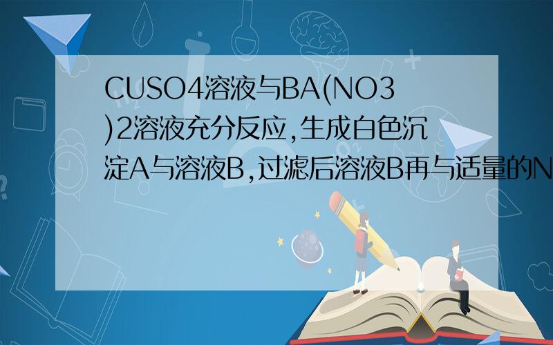 CUSO4溶液与BA(NO3)2溶液充分反应,生成白色沉淀A与溶液B,过滤后溶液B再与适量的NAOH溶液反应,均恰好沉淀完全,生成蓝色沉淀C和溶液DD中溶质可能有几种组成D的几种组成中有两种组成所含溶质种