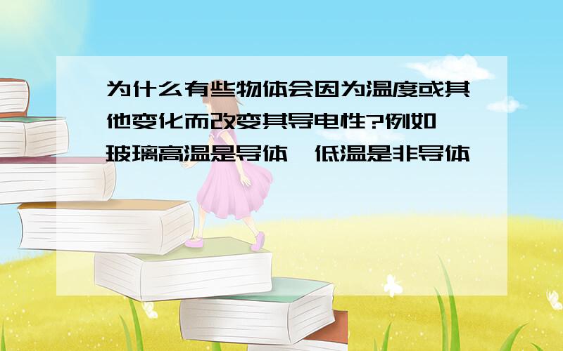 为什么有些物体会因为温度或其他变化而改变其导电性?例如 玻璃高温是导体,低温是非导体