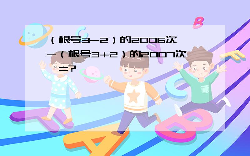 （根号3-2）的2006次幂-（根号3+2）的2007次幂=?