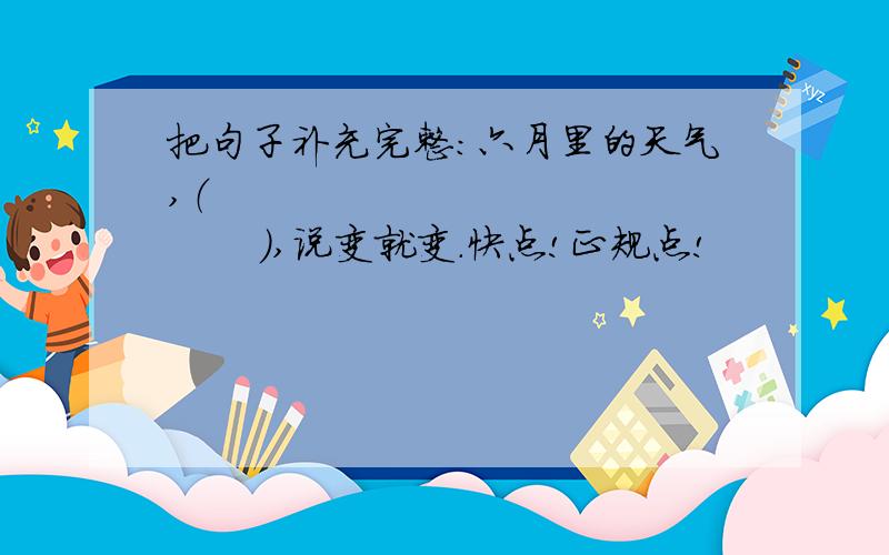 把句子补充完整：六月里的天气,（                   ）,说变就变.快点!正规点!