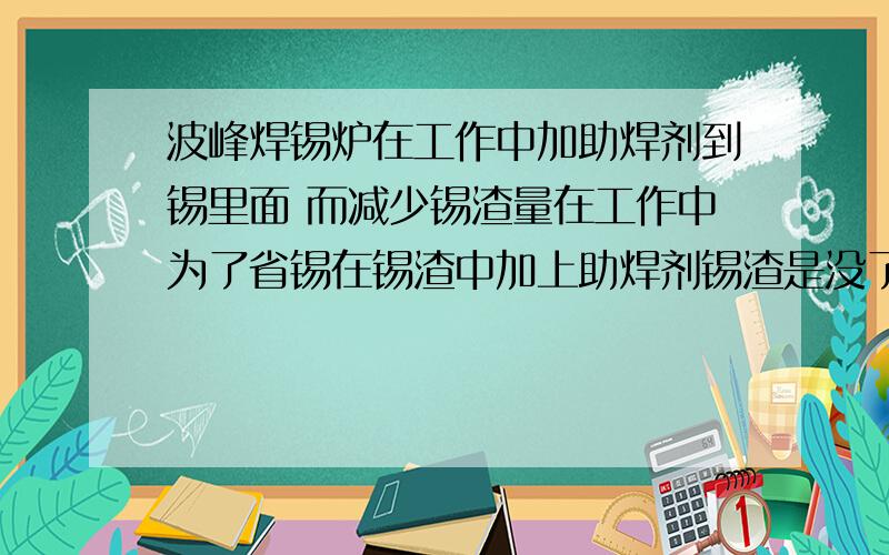 波峰焊锡炉在工作中加助焊剂到锡里面 而减少锡渣量在工作中为了省锡在锡渣中加上助焊剂锡渣是没了,但好脏 有没有别的影响啊?