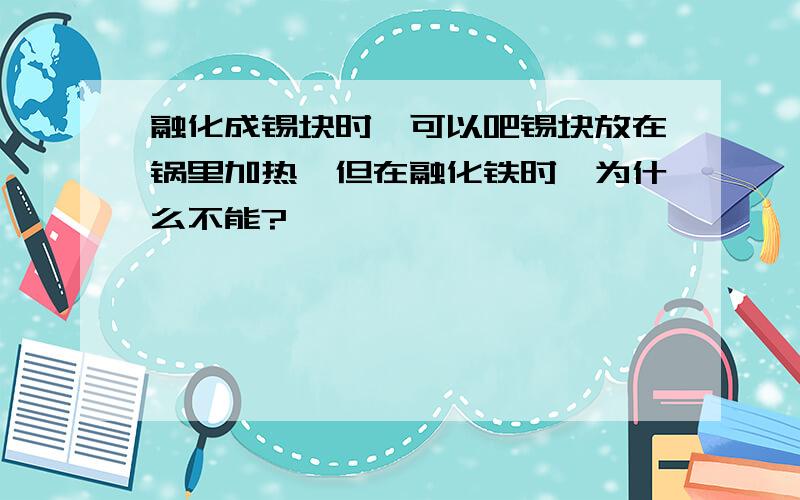 融化成锡块时,可以吧锡块放在锅里加热,但在融化铁时,为什么不能?